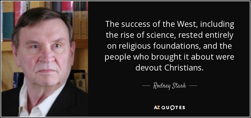 The success of the West, including the rise of science, rested entirely on religious foundations, and the people who brought it about were devout Christians. - Rodney Stark