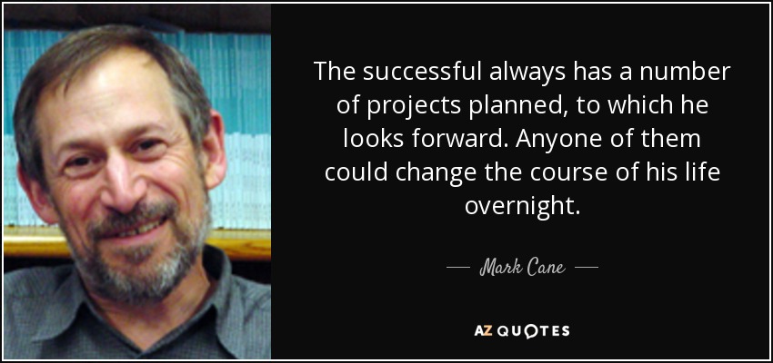 The successful always has a number of projects planned, to which he looks forward. Anyone of them could change the course of his life overnight. - Mark Cane