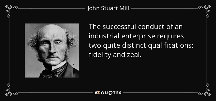 The successful conduct of an industrial enterprise requires two quite distinct qualifications: fidelity and zeal. - John Stuart Mill