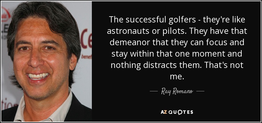 The successful golfers - they're like astronauts or pilots. They have that demeanor that they can focus and stay within that one moment and nothing distracts them. That's not me. - Ray Romano