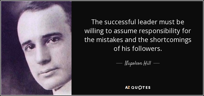The successful leader must be willing to assume responsibility for the mistakes and the shortcomings of his followers. - Napoleon Hill