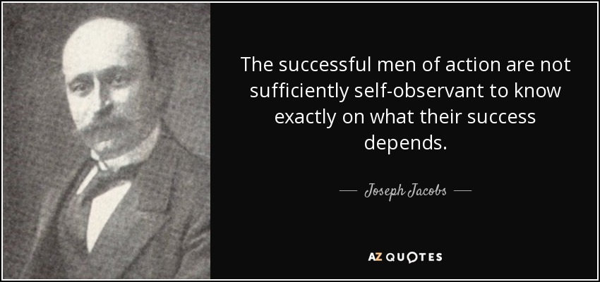 The successful men of action are not sufficiently self-observant to know exactly on what their success depends. - Joseph Jacobs