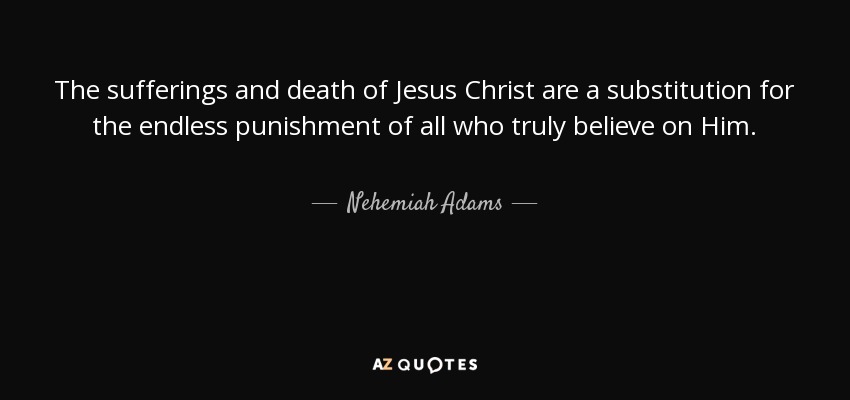 The sufferings and death of Jesus Christ are a substitution for the endless punishment of all who truly believe on Him. - Nehemiah Adams