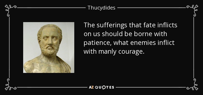 The sufferings that fate inflicts on us should be borne with patience, what enemies inflict with manly courage. - Thucydides