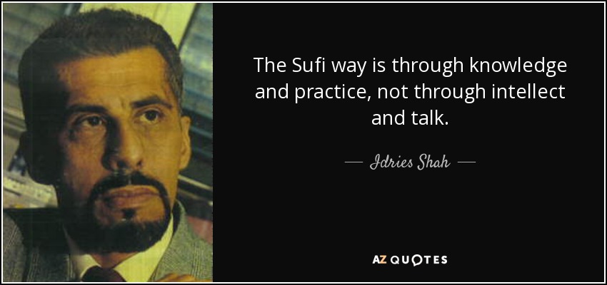 The Sufi way is through knowledge and practice, not through intellect and talk. - Idries Shah