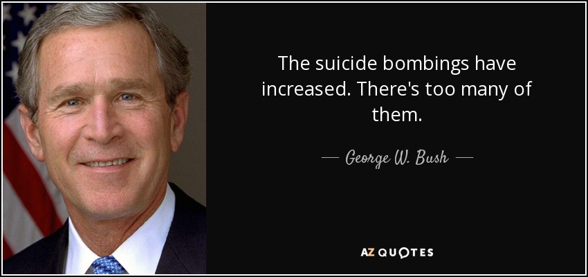 The suicide bombings have increased. There's too many of them. - George W. Bush