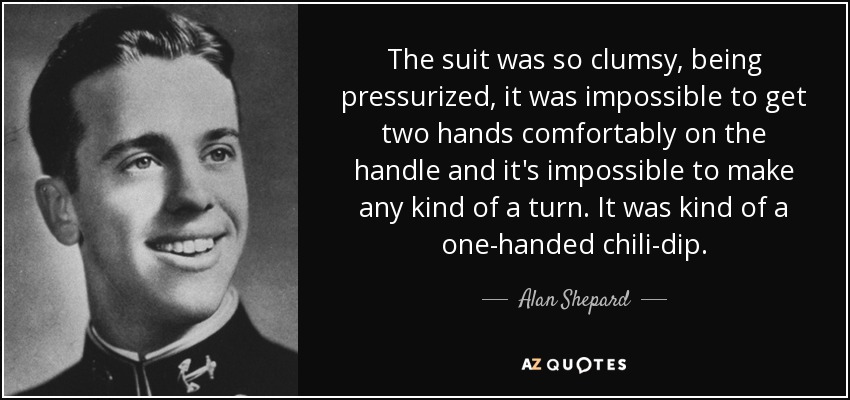 The suit was so clumsy, being pressurized, it was impossible to get two hands comfortably on the handle and it's impossible to make any kind of a turn. It was kind of a one-handed chili-dip. - Alan Shepard