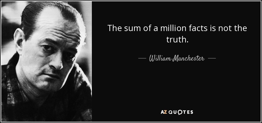 The sum of a million facts is not the truth. - William Manchester