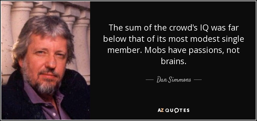 The sum of the crowd's IQ was far below that of its most modest single member. Mobs have passions, not brains. - Dan Simmons