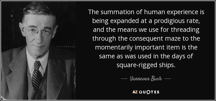 The summation of human experience is being expanded at a prodigious rate, and the means we use for threading through the consequent maze to the momentarily important item is the same as was used in the days of square-rigged ships. - Vannevar Bush
