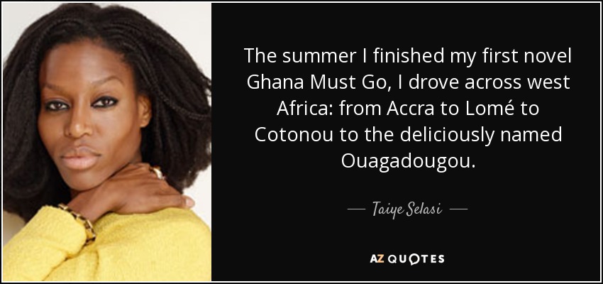 The summer I finished my first novel Ghana Must Go, I drove across west Africa: from Accra to Lomé to Cotonou to the deliciously named Ouagadougou. - Taiye Selasi