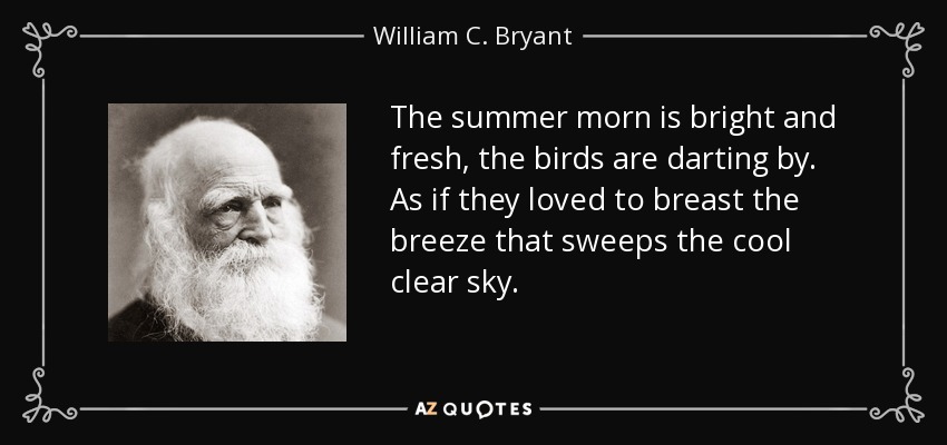 The summer morn is bright and fresh, the birds are darting by. As if they loved to breast the breeze that sweeps the cool clear sky. - William C. Bryant
