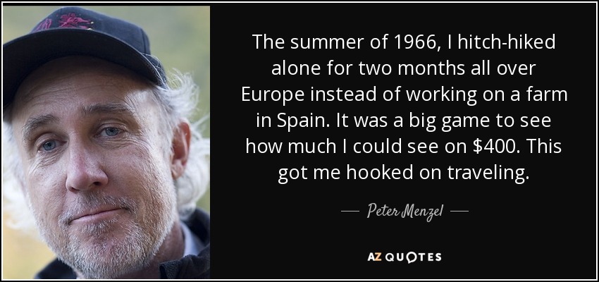 The summer of 1966, I hitch-hiked alone for two months all over Europe instead of working on a farm in Spain. It was a big game to see how much I could see on $400. This got me hooked on traveling. - Peter Menzel
