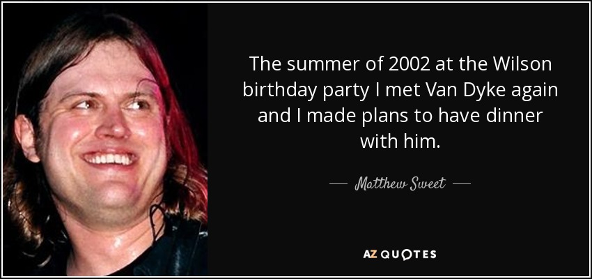 The summer of 2002 at the Wilson birthday party I met Van Dyke again and I made plans to have dinner with him. - Matthew Sweet