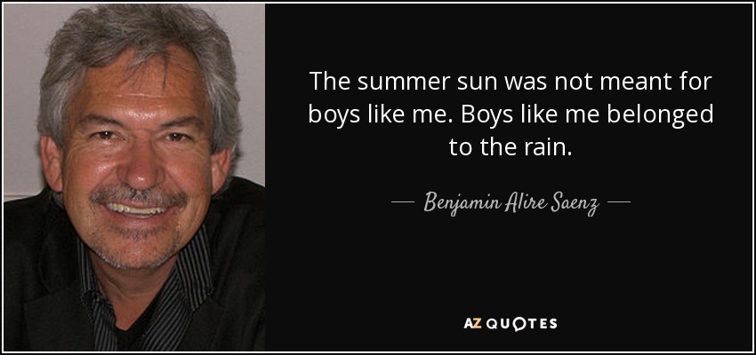 The summer sun was not meant for boys like me. Boys like me belonged to the rain. - Benjamin Alire Saenz