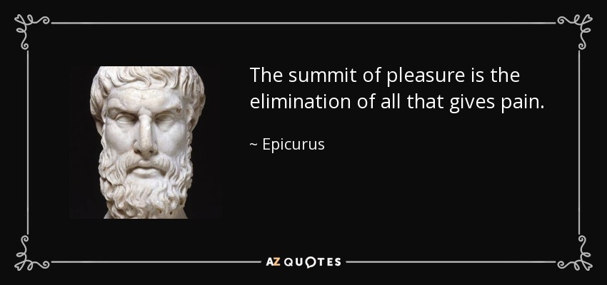 The summit of pleasure is the elimination of all that gives pain. - Epicurus