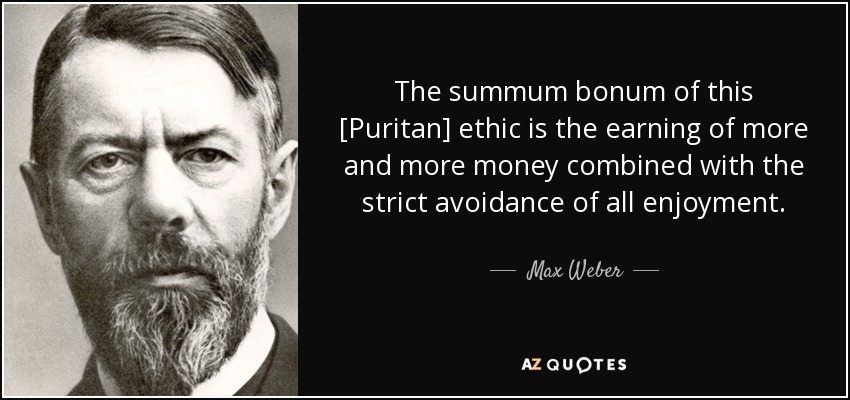 The summum bonum of this [Puritan] ethic is the earning of more and more money combined with the strict avoidance of all enjoyment. - Max Weber