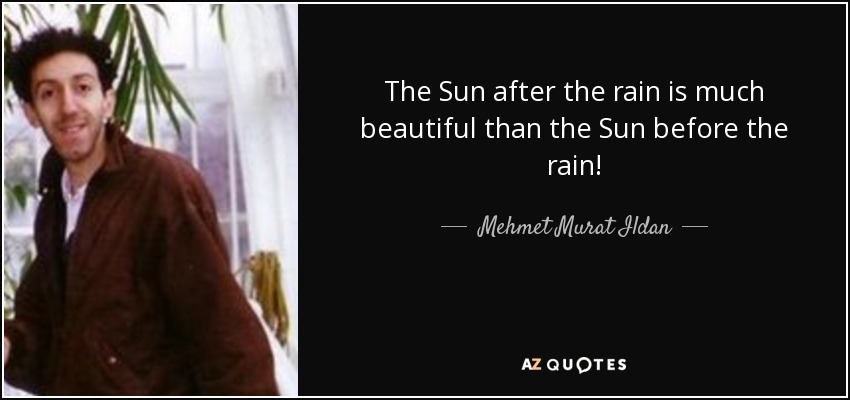 The Sun after the rain is much beautiful than the Sun before the rain! - Mehmet Murat Ildan