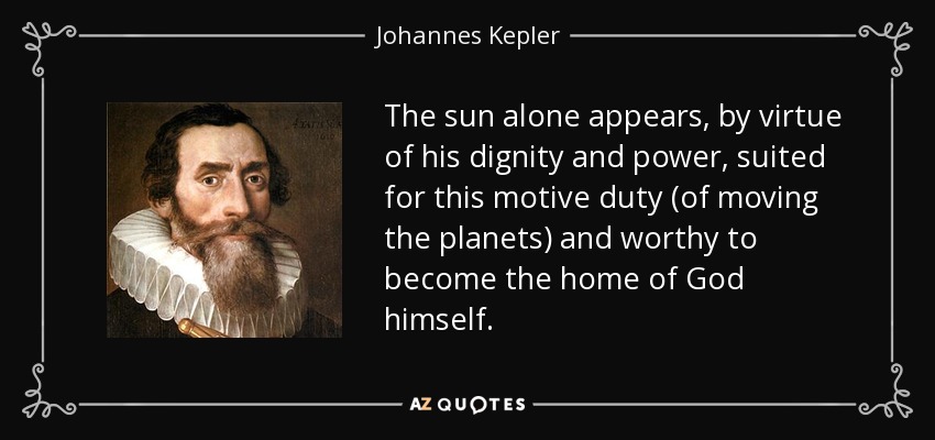 The sun alone appears, by virtue of his dignity and power, suited for this motive duty (of moving the planets) and worthy to become the home of God himself. - Johannes Kepler