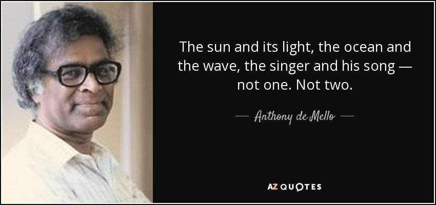 The sun and its light, the ocean and the wave, the singer and his song — not one. Not two. - Anthony de Mello