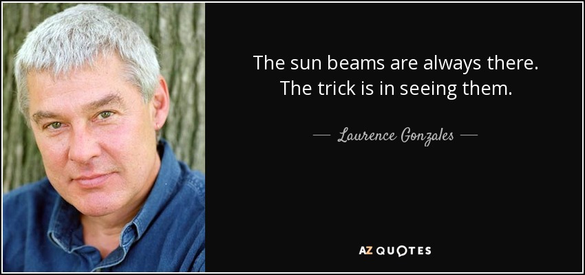 The sun beams are always there. The trick is in seeing them. - Laurence Gonzales