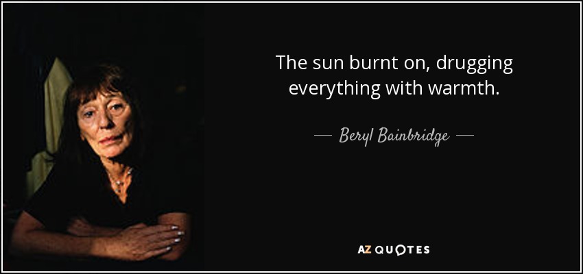The sun burnt on, drugging everything with warmth. - Beryl Bainbridge