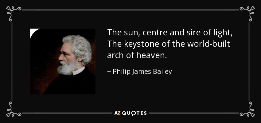 The sun, centre and sire of light, The keystone of the world-built arch of heaven. - Philip James Bailey