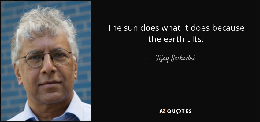 The sun does what it does because the earth tilts. - Vijay Seshadri
