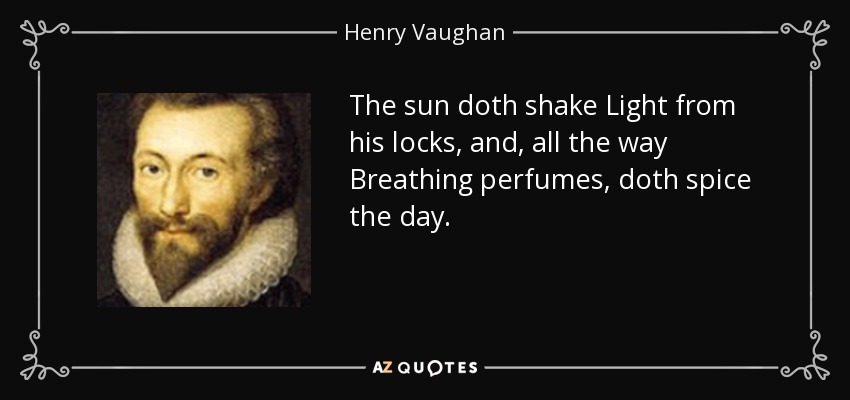 The sun doth shake Light from his locks, and, all the way Breathing perfumes, doth spice the day. - Henry Vaughan