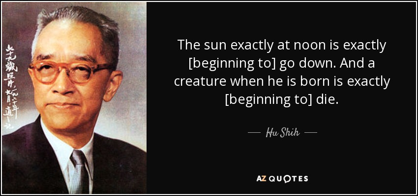 The sun exactly at noon is exactly [beginning to] go down. And a creature when he is born is exactly [beginning to] die. - Hu Shih