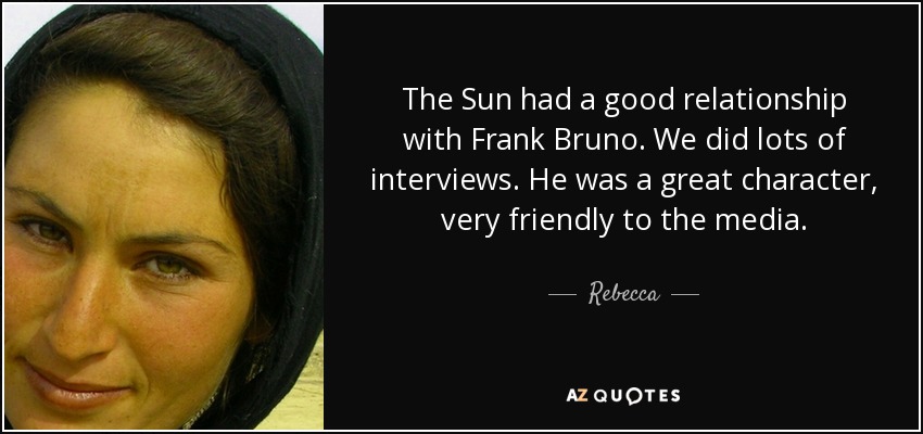 The Sun had a good relationship with Frank Bruno. We did lots of interviews. He was a great character, very friendly to the media. - Rebecca
