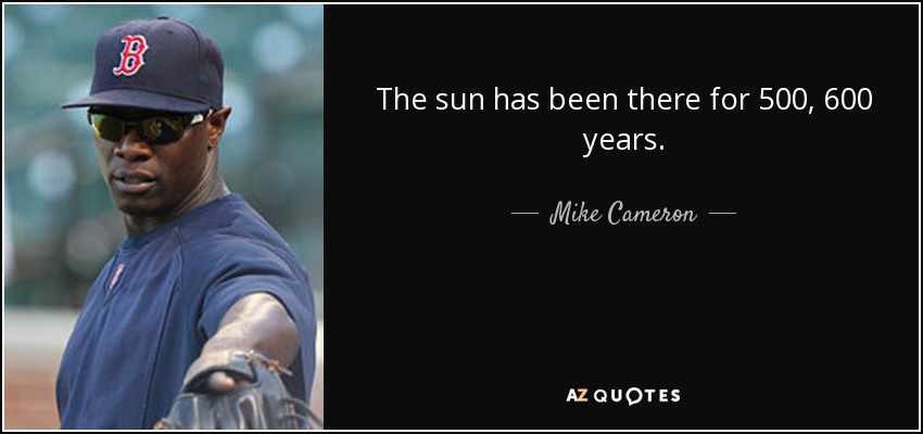 The sun has been there for 500, 600 years. - Mike Cameron