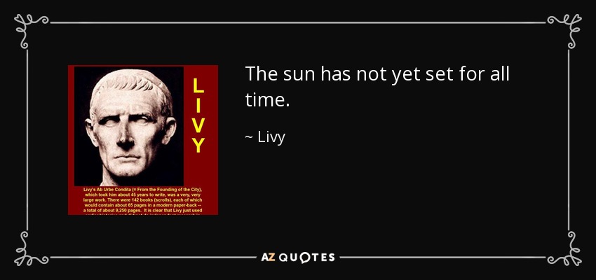 The sun has not yet set for all time. - Livy
