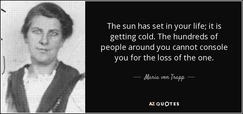 The sun has set in your life; it is getting cold. The hundreds of people around you cannot console you for the loss of the one. - Maria von Trapp