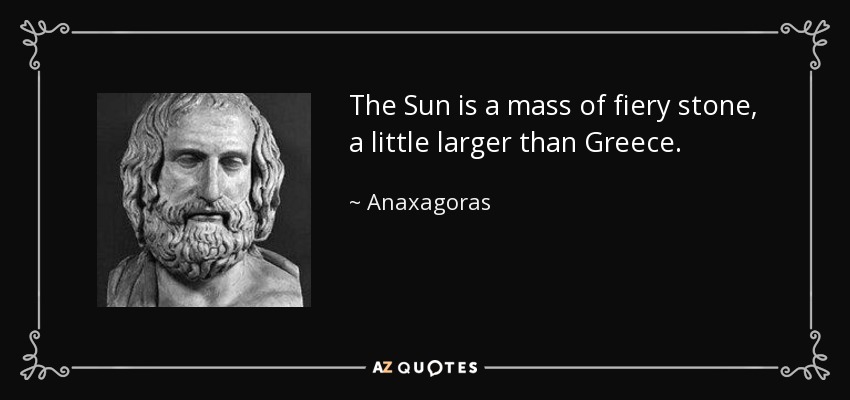 The Sun is a mass of fiery stone, a little larger than Greece. - Anaxagoras