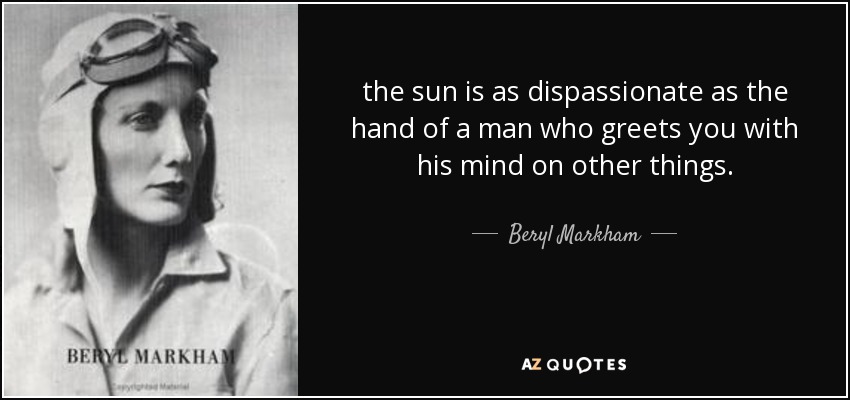the sun is as dispassionate as the hand of a man who greets you with his mind on other things. - Beryl Markham