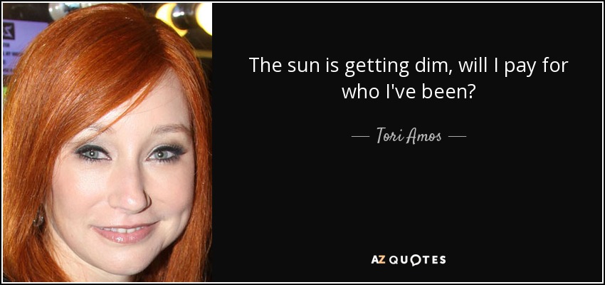 The sun is getting dim, will I pay for who I've been? - Tori Amos