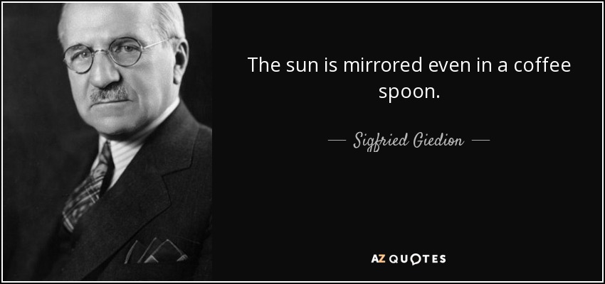 The sun is mirrored even in a coffee spoon. - Sigfried Giedion