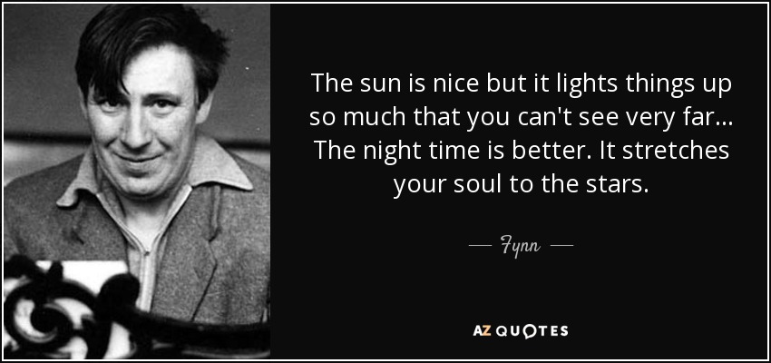 The sun is nice but it lights things up so much that you can't see very far... The night time is better. It stretches your soul to the stars. - Fynn