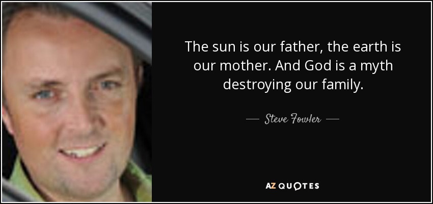 The sun is our father, the earth is our mother. And God is a myth destroying our family. - Steve Fowler
