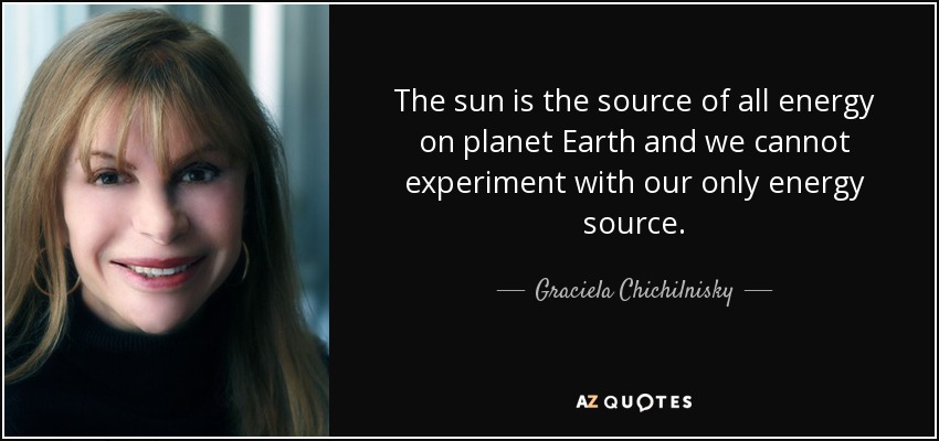 The sun is the source of all energy on planet Earth and we cannot experiment with our only energy source. - Graciela Chichilnisky