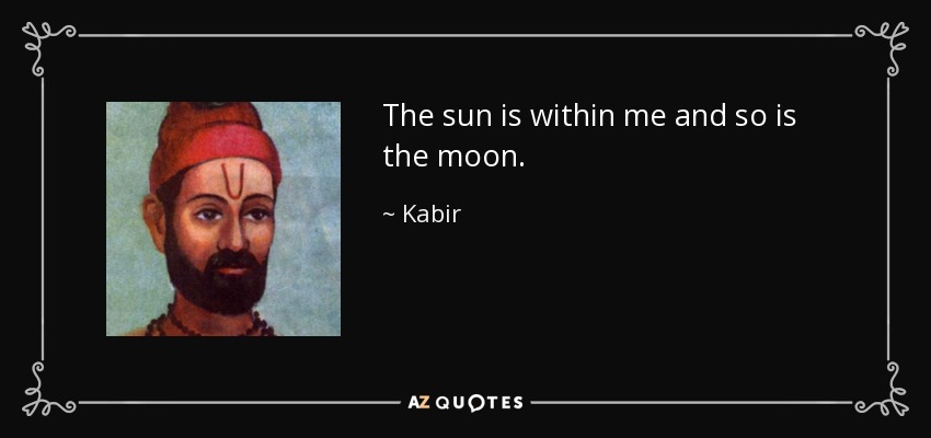 The sun is within me and so is the moon. - Kabir