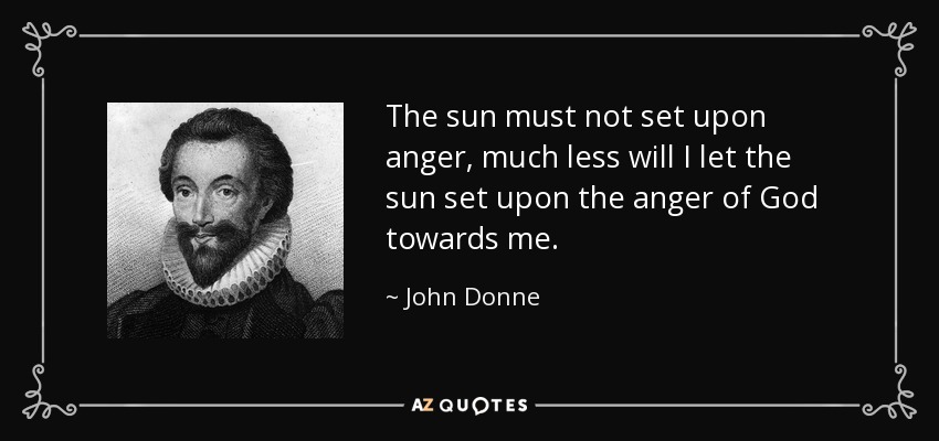 The sun must not set upon anger, much less will I let the sun set upon the anger of God towards me. - John Donne