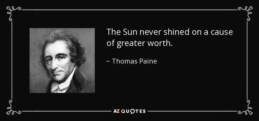 The Sun never shined on a cause of greater worth. - Thomas Paine