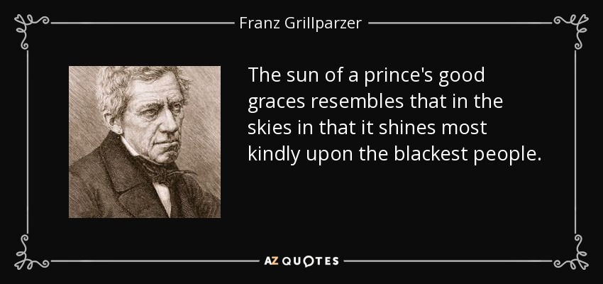 The sun of a prince's good graces resembles that in the skies in that it shines most kindly upon the blackest people. - Franz Grillparzer