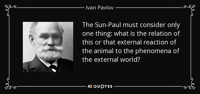 The Sun-Paul must consider only one thing: what is the relation of this or that external reaction of the animal to the phenomena of the external world? - Ivan Pavlov