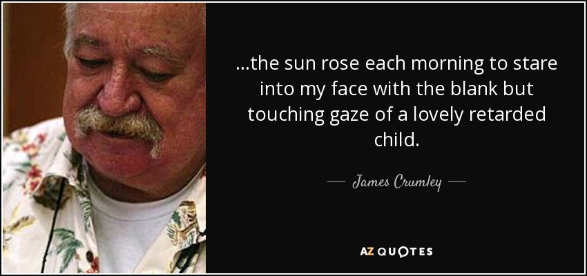 ...the sun rose each morning to stare into my face with the blank but touching gaze of a lovely retarded child. - James Crumley