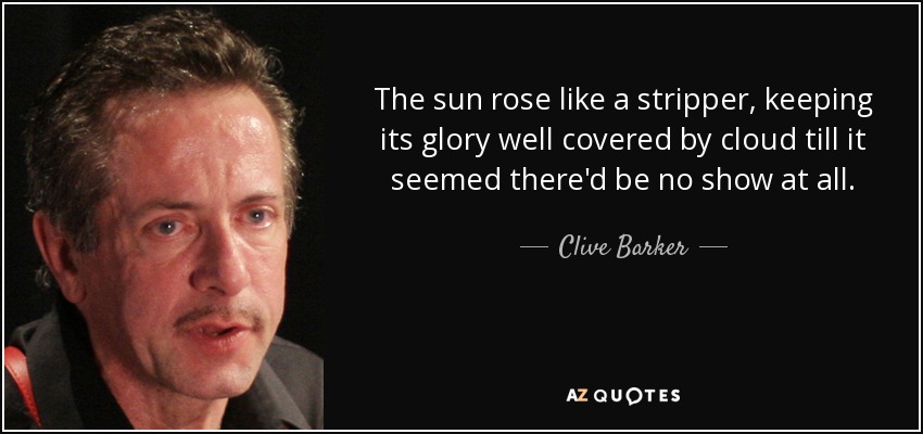 The sun rose like a stripper, keeping its glory well covered by cloud till it seemed there'd be no show at all. - Clive Barker