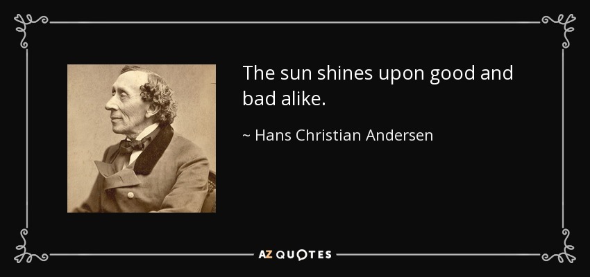 The sun shines upon good and bad alike. - Hans Christian Andersen