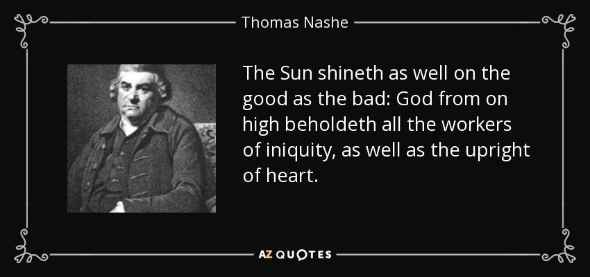 The Sun shineth as well on the good as the bad: God from on high beholdeth all the workers of iniquity, as well as the upright of heart. - Thomas Nashe